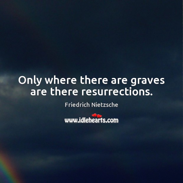 Only where there are graves are there resurrections. Image
