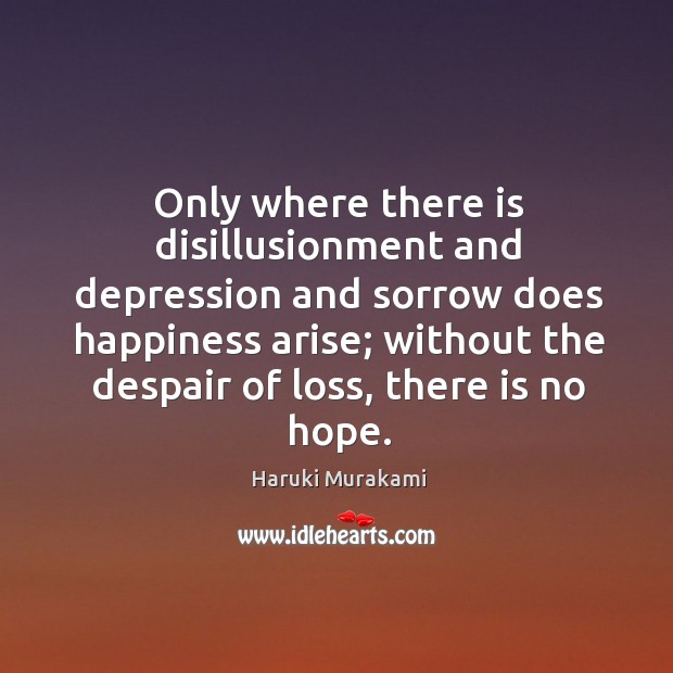 Only where there is disillusionment and depression and sorrow does happiness arise; 