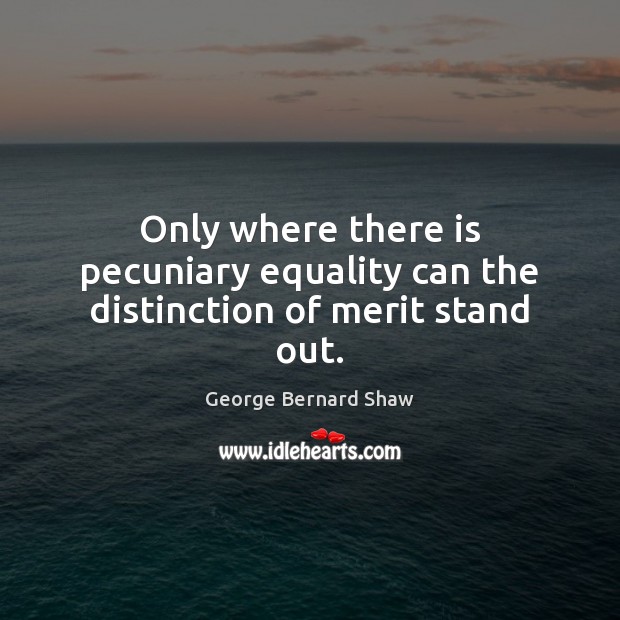 Only where there is pecuniary equality can the distinction of merit stand out. George Bernard Shaw Picture Quote