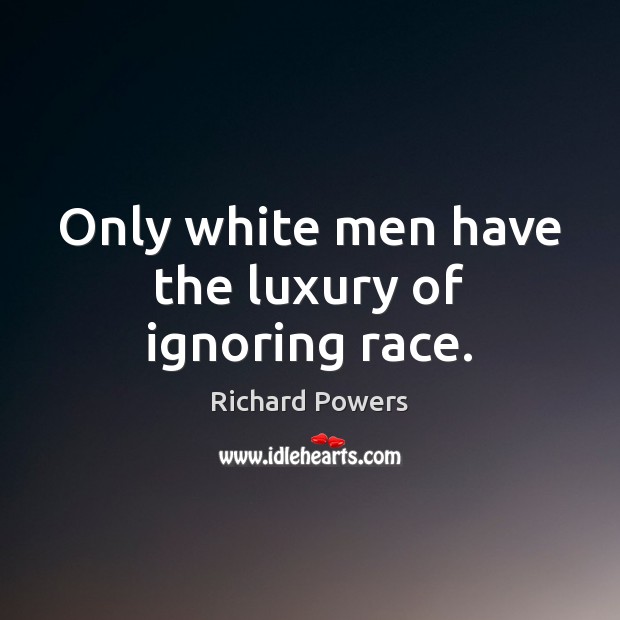 Only white men have the luxury of ignoring race. Richard Powers Picture Quote