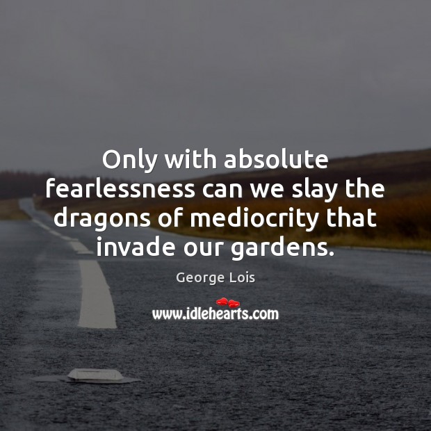 Only with absolute fearlessness can we slay the dragons of mediocrity that Image