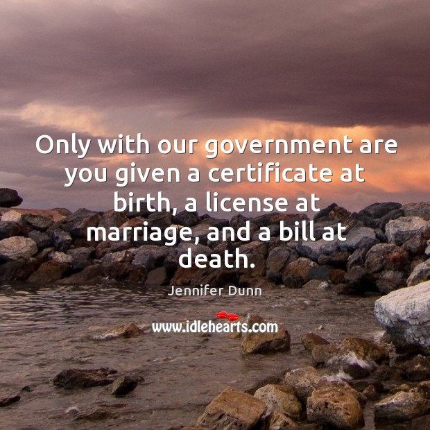 Only with our government are you given a certificate at birth, a license at marriage, and a bill at death. Jennifer Dunn Picture Quote