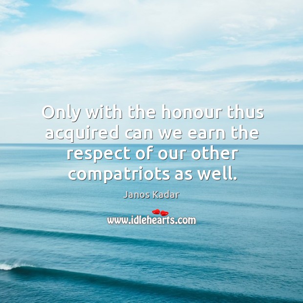Only with the honour thus acquired can we earn the respect of our other compatriots as well. Janos Kadar Picture Quote