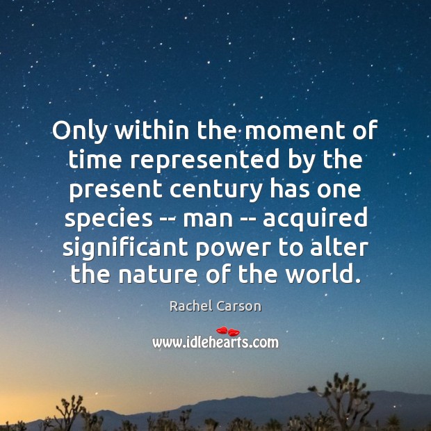 Only within the moment of time represented by the present century has Rachel Carson Picture Quote