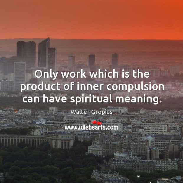 Only work which is the product of inner compulsion can have spiritual meaning. Walter Gropius Picture Quote