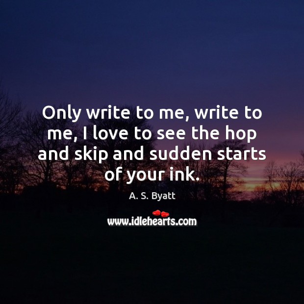 Only write to me, write to me, I love to see the A. S. Byatt Picture Quote