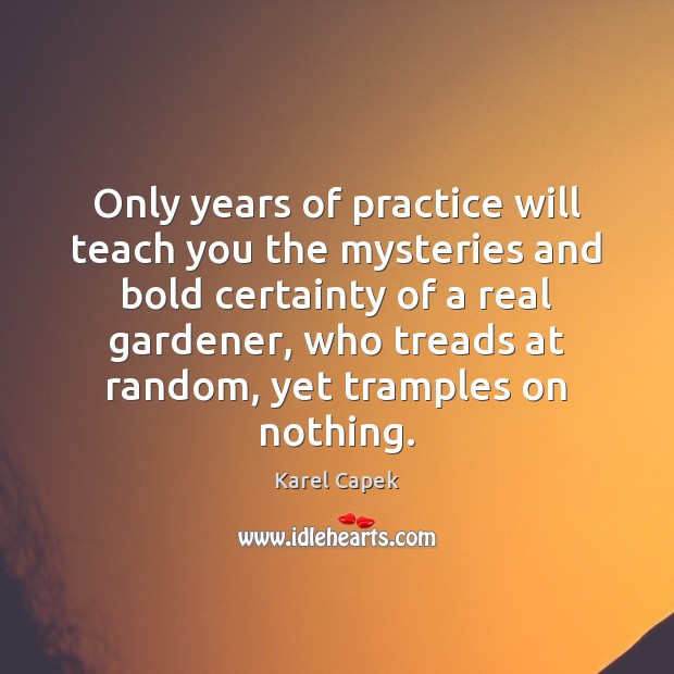 Only years of practice will teach you the mysteries and bold certainty Karel Capek Picture Quote