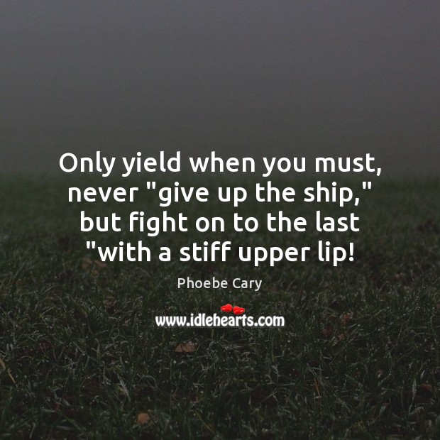 Only yield when you must, never “give up the ship,” but fight Phoebe Cary Picture Quote