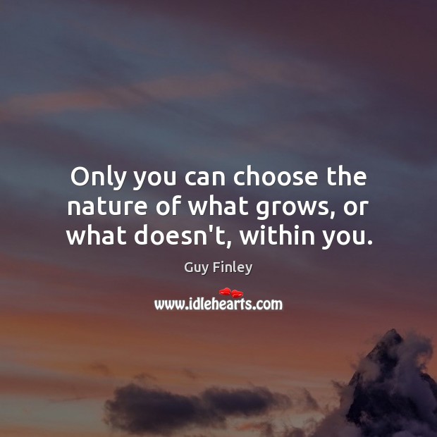 Only you can choose the nature of what grows, or what doesn’t, within you. Guy Finley Picture Quote