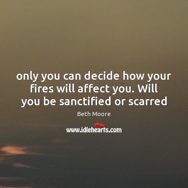 Only you can decide how your fires will affect you. Will you be sanctified or scarred Beth Moore Picture Quote
