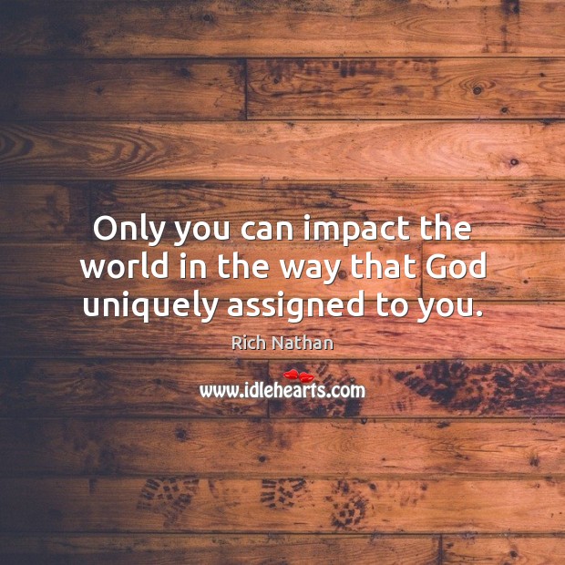 Only you can impact the world in the way that God uniquely assigned to you. Rich Nathan Picture Quote