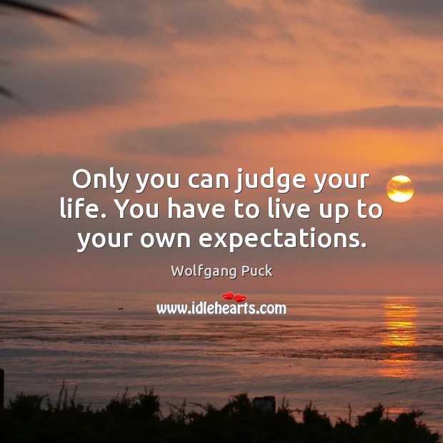 Only you can judge your life. You have to live up to your own expectations. Wolfgang Puck Picture Quote