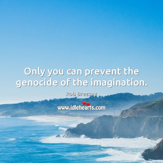 Only you can prevent the genocide of the imagination. Image