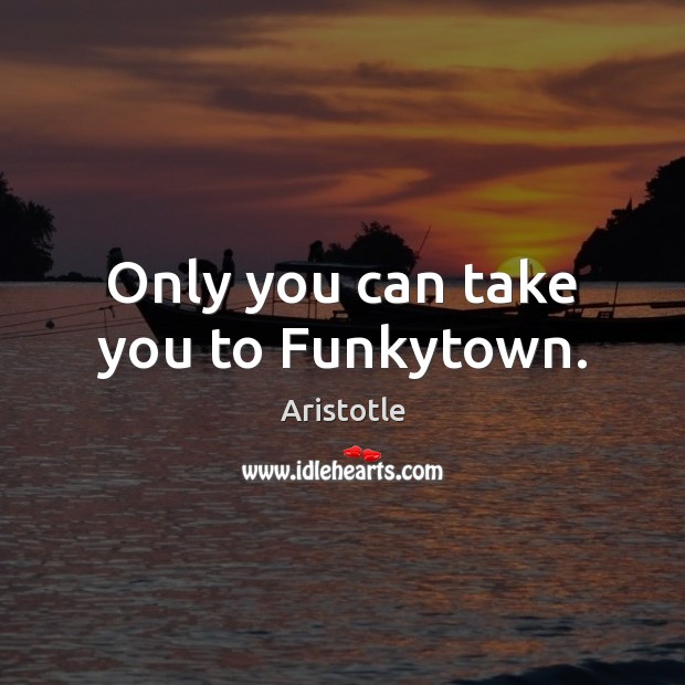 Only you can take you to Funkytown. Aristotle Picture Quote