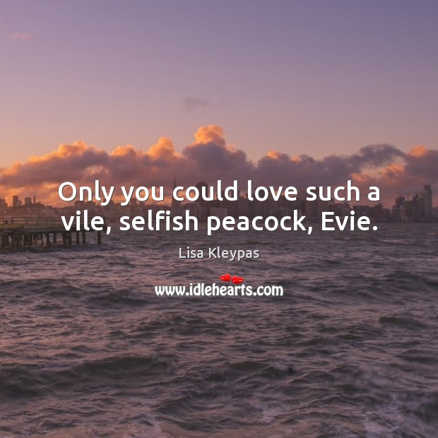 Only you could love such a vile, selfish peacock, Evie. Lisa Kleypas Picture Quote