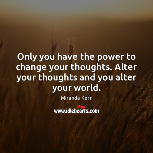 Only you have the power to change your thoughts. Alter your thoughts 
