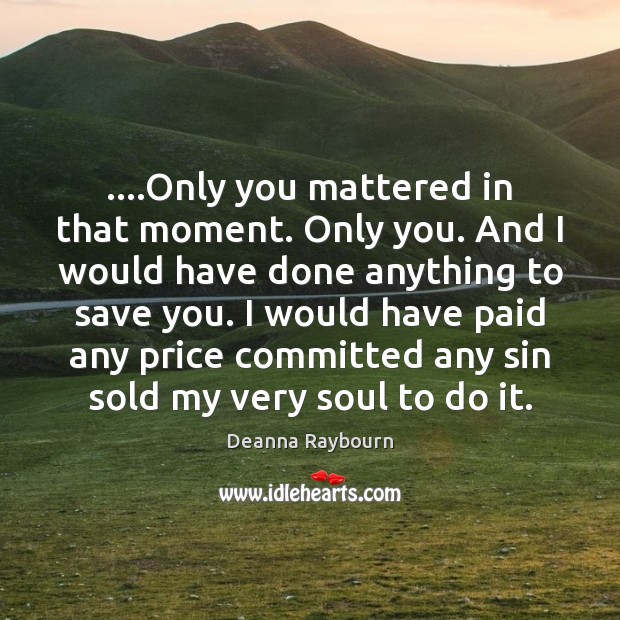 ….Only you mattered in that moment. Only you. And I would have Deanna Raybourn Picture Quote