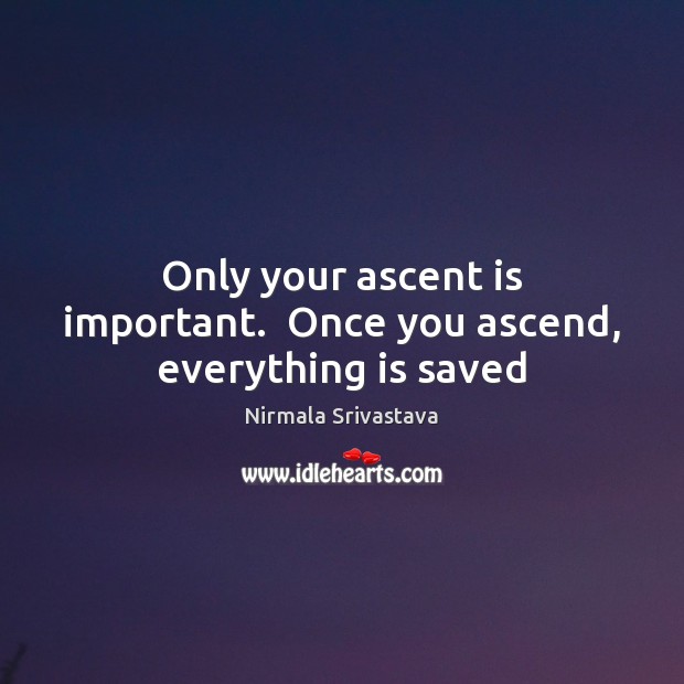 Only your ascent is important.  Once you ascend, everything is saved Nirmala Srivastava Picture Quote