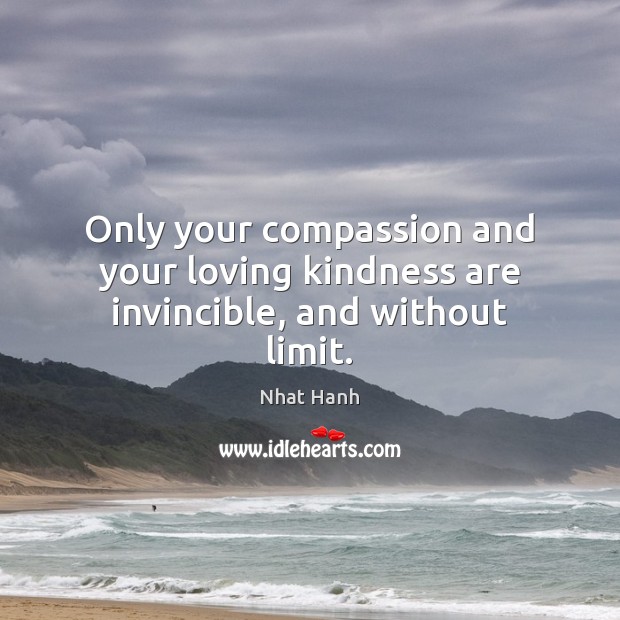 Only your compassion and your loving kindness are invincible, and without limit. Nhat Hanh Picture Quote