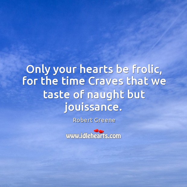 Only your hearts be frolic, for the time Craves that we taste of naught but jouissance. Robert Greene Picture Quote