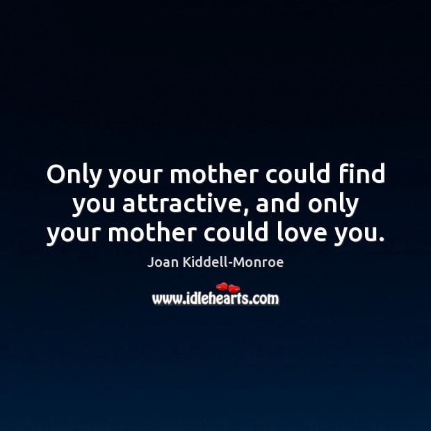 Only your mother could find you attractive, and only your mother could love you. Joan Kiddell-Monroe Picture Quote