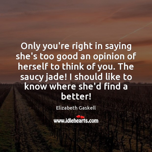 Only you’re right in saying she’s too good an opinion of herself Elizabeth Gaskell Picture Quote