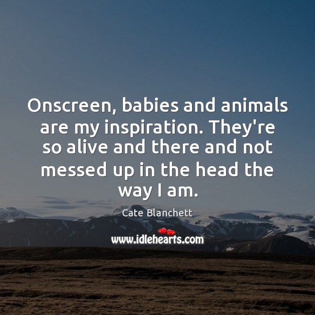 Onscreen, babies and animals are my inspiration. They’re so alive and there Cate Blanchett Picture Quote