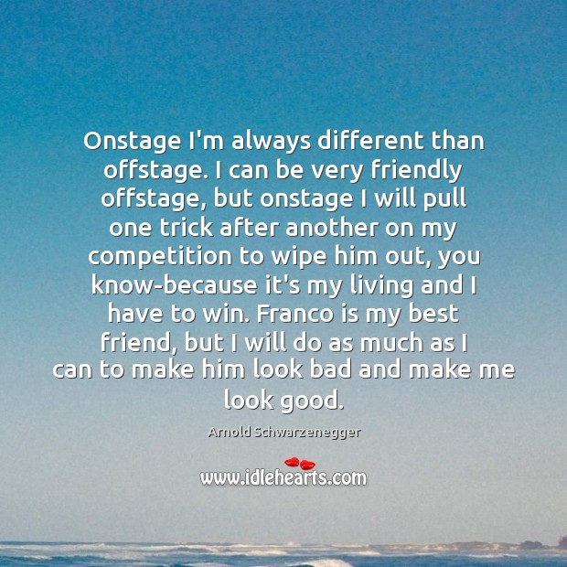 Onstage I’m always different than offstage. I can be very friendly offstage, Arnold Schwarzenegger Picture Quote