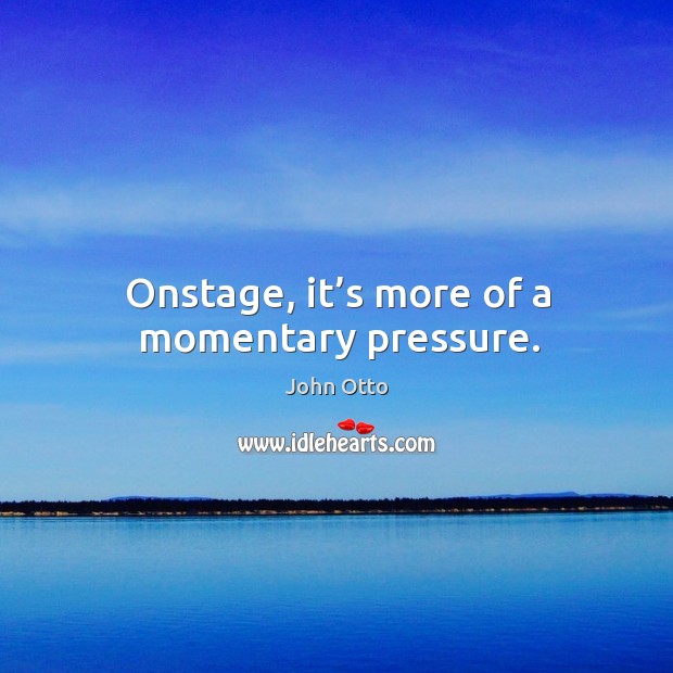 Onstage, it’s more of a momentary pressure. John Otto Picture Quote