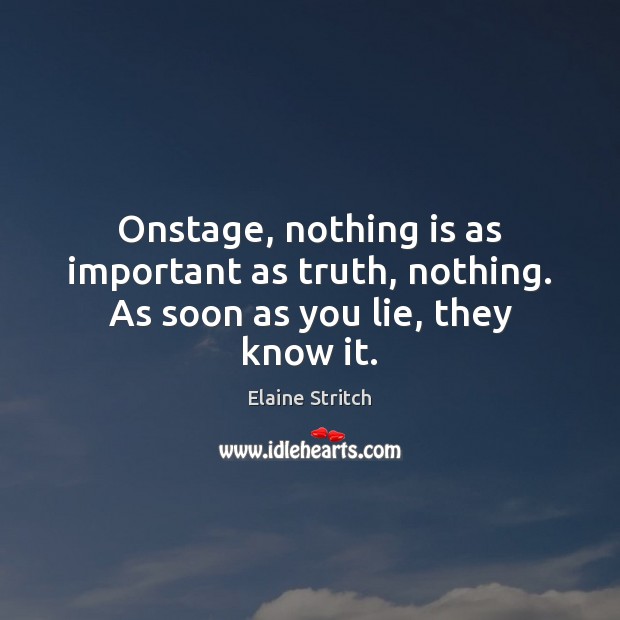 Onstage, nothing is as important as truth, nothing. As soon as you lie, they know it. Elaine Stritch Picture Quote