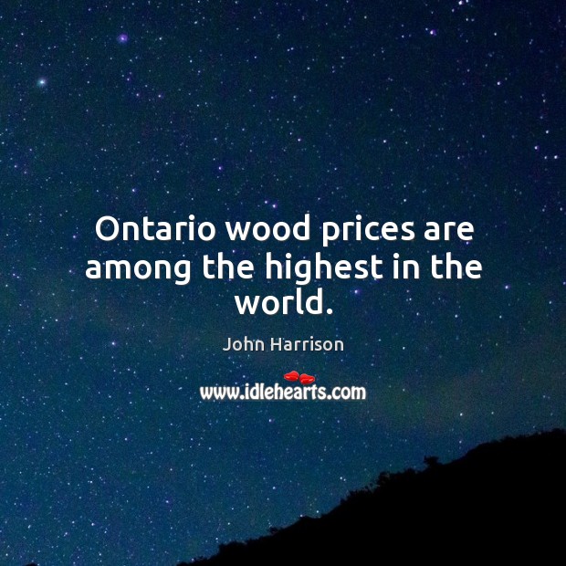 Ontario wood prices are among the highest in the world. 