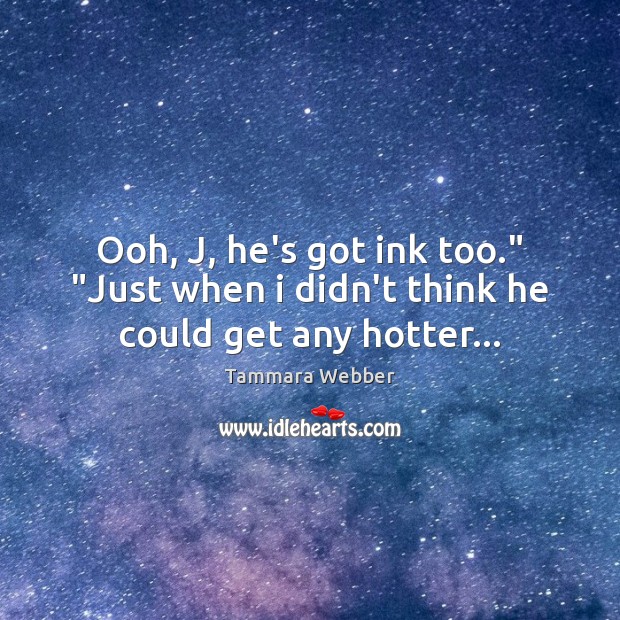 Ooh, J, he’s got ink too.” “Just when i didn’t think he could get any hotter… Tammara Webber Picture Quote