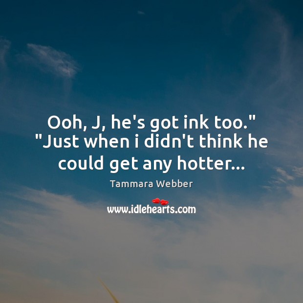 Ooh, J, he’s got ink too.” “Just when i didn’t think he could get any hotter… Tammara Webber Picture Quote