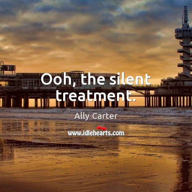 Ooh, the silent treatment. Ally Carter Picture Quote
