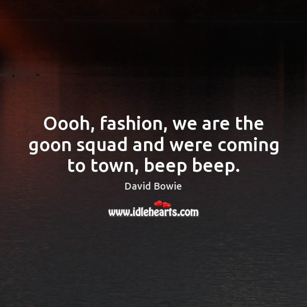 Oooh, fashion, we are the goon squad and were coming to town, beep beep. David Bowie Picture Quote