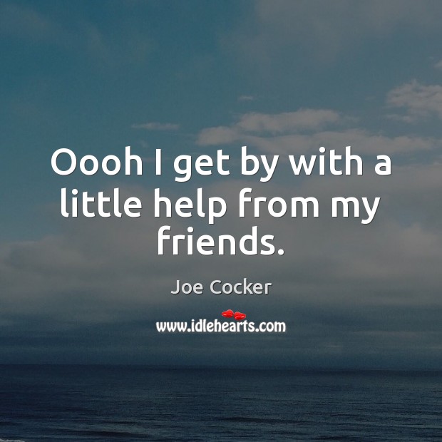 Oooh I get by with a little help from my friends. Joe Cocker Picture Quote