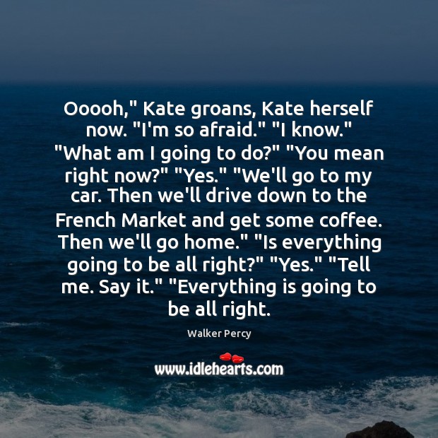 Ooooh,” Kate groans, Kate herself now. “I’m so afraid.” “I know.” “What Image