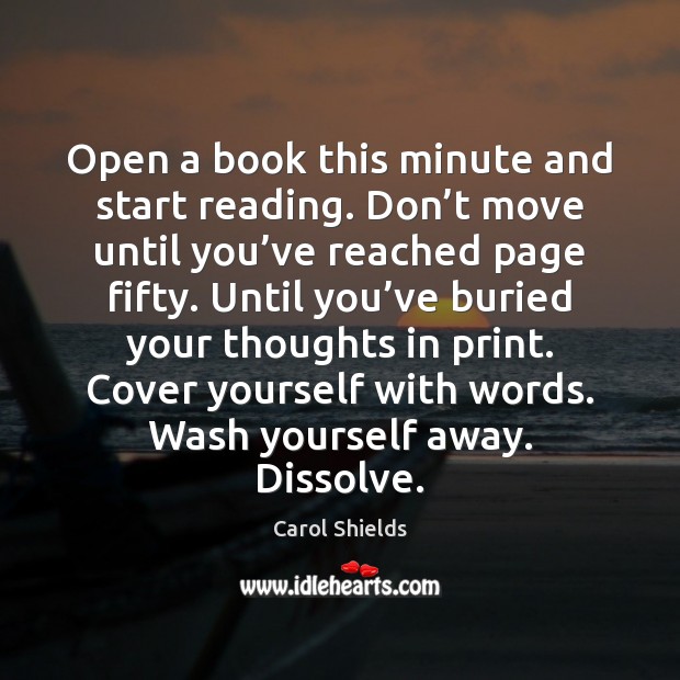 Open a book this minute and start reading. Don’t move until Carol Shields Picture Quote