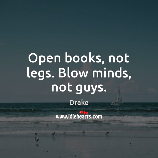 Open books, not legs. Blow minds, not guys. Drake Picture Quote