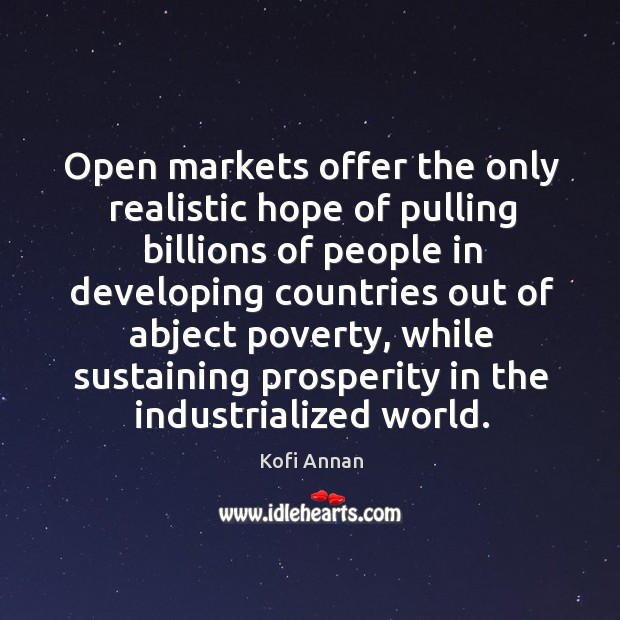 Open markets offer the only realistic hope of pulling billions of people in developing countries out of abject poverty Kofi Annan Picture Quote