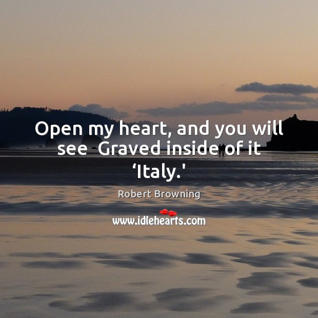 Open my heart, and you will see  Graved inside of it ‘Italy.’ Robert Browning Picture Quote