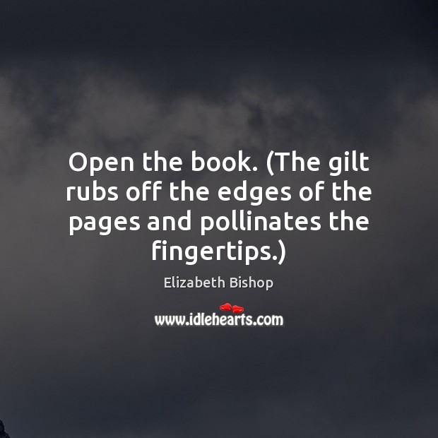 Open the book. (The gilt rubs off the edges of the pages and pollinates the fingertips.) Elizabeth Bishop Picture Quote