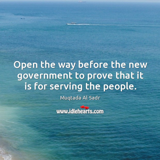 Open the way before the new government to prove that it is for serving the people. Muqtada Al Sadr Picture Quote