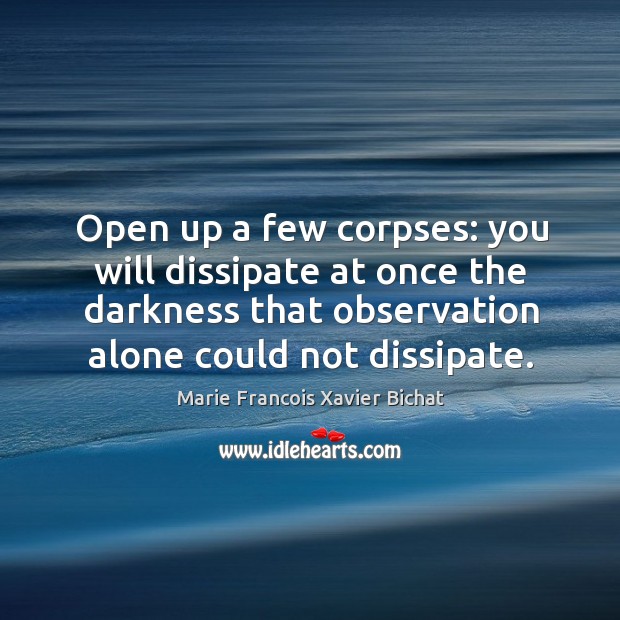 Open up a few corpses: you will dissipate at once the darkness 