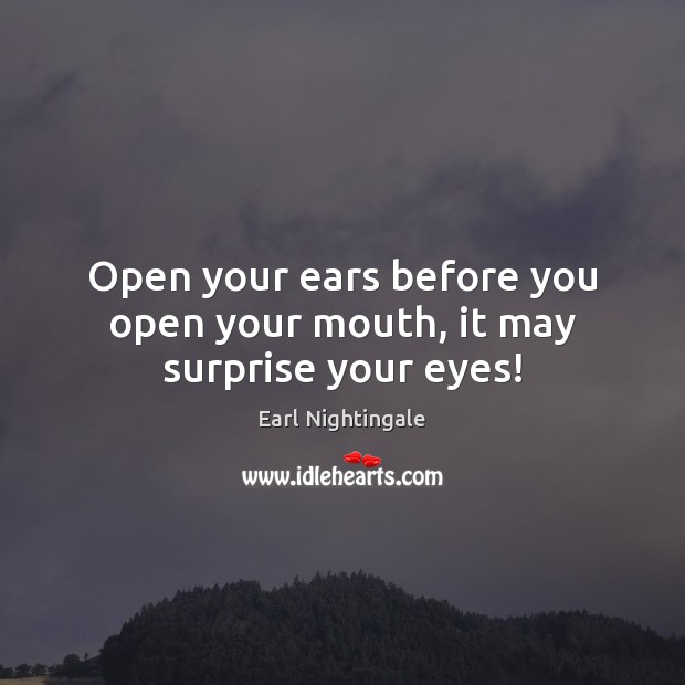 Open your ears before you open your mouth, it may surprise your eyes! Earl Nightingale Picture Quote