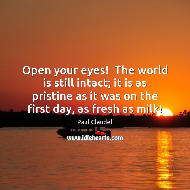 Open your eyes!  The world is still intact; it is as pristine Paul Claudel Picture Quote