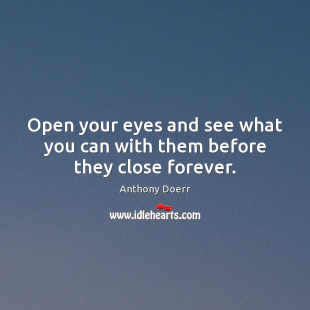 Open your eyes and see what you can with them before they close forever. Anthony Doerr Picture Quote