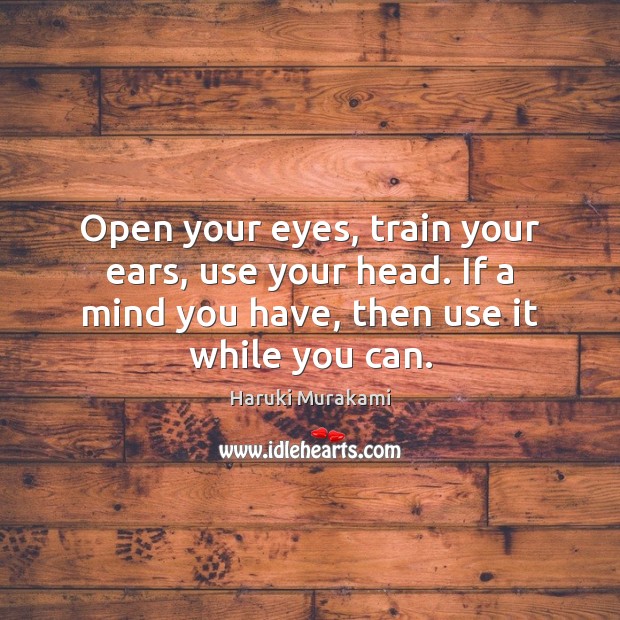 Open your eyes, train your ears, use your head. If a mind Haruki Murakami Picture Quote