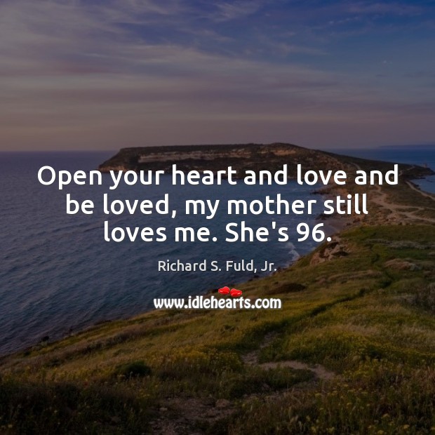 Open your heart and love and be loved, my mother still loves me. She’s 96. Richard S. Fuld, Jr. Picture Quote