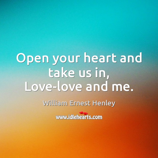 Open your heart and take us in, Love-love and me. William Ernest Henley Picture Quote